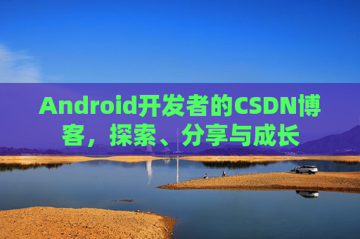 Android开发者的CSDN博客,探索、分享与成长